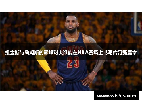 维金斯与詹姆斯的巅峰对决谁能在NBA赛场上书写传奇新篇章