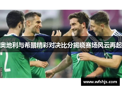 奥地利与希腊精彩对决比分揭晓赛场风云再起